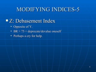 MODIFYING INDICES-5
   Z: Debasement Index
    •   Opposite of Y.
    •   BR > 75 = deprecate/devalue oneself
    •   Perhaps a cry for help.




                                              9
 