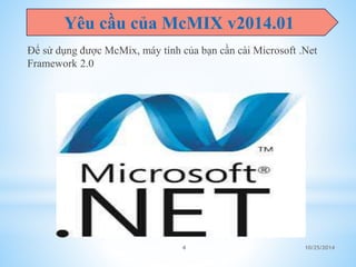 Yêu cầu của McMIX v2014.01 
Để sử dụng được McMix, máy tính của bạn cần cài Microsoft .Net 
Framework 2.0 
4 10/25/2014 
 