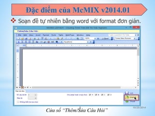 Đặc điểm của McMIX v2014.01 
 Soạn đề tự nhiên bằng word với format đơn giản. 
8 10/25/2014 
Cửa sổ “Thêm/Sửa Câu Hỏi” 
 