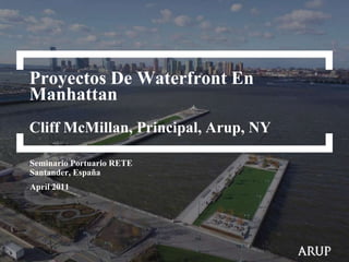 Proyectos De Waterfront En
Manhattan
Cliff McMillan, Principal, Arup, NY
Seminario Portuario RETE
Santander, España
April 2011

 