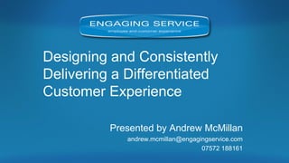 Designing and Consistently Delivering a Differentiated Customer Experience 
Presented by Andrew McMillan 
andrew.mcmillan@engagingservice.com 
07572 188161 
 