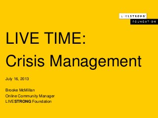 LIVE TIME:
Crisis Management
July 16, 2013
Brooke McMillan
Online Community Manager
LIVESTRONG Foundation

 