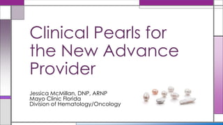 Jessica McMillan, DNP, ARNP
Mayo Clinic Florida
Division of Hematology/Oncology
Clinical Pearls for
the New Advance
Provider
 