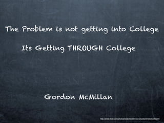If Education is the question,
then teachers are the answer
http://www.ﬂickr.com/photos/nirak/4030910412/sizes/l/in/photostream/
The Problem is not getting into College
Its Getting THROUGH College
Gordon McMillan
 