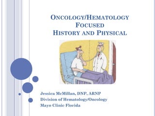 ONCOLOGY/HEMATOLOGY
FOCUSED
HISTORY AND PHYSICAL
Jessica McMillan, DNP, ARNP
Division of Hematology/Oncology
Mayo Clinic Florida
 
