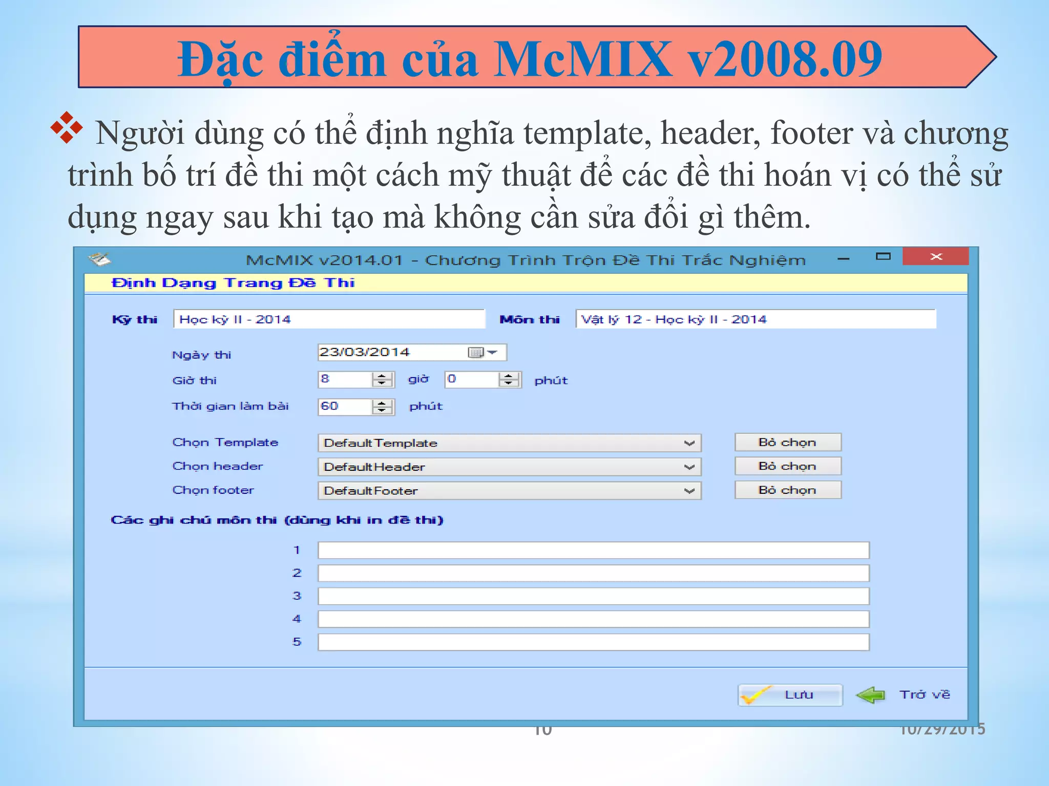 10/29/201510
 Người dùng có thể định nghĩa template, header, footer và chương
trình bố trí đề thi một cách mỹ thuật để các đề thi hoán vị có thể sử
dụng ngay sau khi tạo mà không cần sửa đổi gì thêm.
Đặc điểm của McMIX v2008.09
 