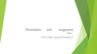 Presentation and assignment
Topic:
News Paper (Jang Newspaper)
 