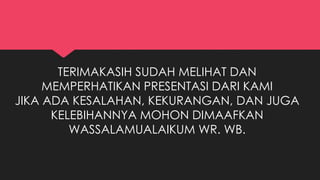 TERIMAKASIH SUDAH MELIHAT DAN 
MEMPERHATIKAN PRESENTASI DARI KAMI 
JIKA ADA KESALAHAN, KEKURANGAN, DAN JUGA 
KELEBIHANNYA MOHON DIMAAFKAN 
WASSALAMUALAIKUM WR. WB. 

