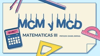 MCM y MCD
MATEMATICAS III PRFESOR: DANIEL BERNAL
 