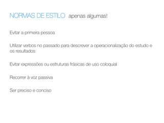 NORMAS DE ESTILO apenas algumas! 	
  
Evitar a primeira pessoa

Utilizar verbos no passado para descrever a operacionalização do estudo e
os resultados

Evitar expressões ou estruturas frásicas de uso coloquial

Recorrer à voz passiva

Ser preciso e conciso

 