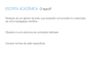ESCRITA ACADÉMICA O que é?	
  
Redação de um género de texto cujo propósito comunicativo é a descrição
de uma investigação cientíﬁca


Obedece a uma estrutura de conteúdos tipiﬁcada




Cumpre normas de estilo especíﬁcas

 