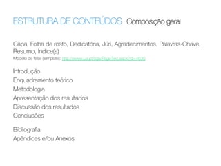 ESTRUTURA DE CONTEÚDOS Composição geral	
  
Capa, Folha de rosto, Dedicatória, Júri, Agradecimentos, Palavras-Chave,
Resumo, Índice(s)
Modelo de tese (template): http://www.ua.pt/sga/PageText.aspx?id=4630



Introdução
Enquadramento teórico
Metodologia
Apresentação dos resultados
Discussão dos resultados
Conclusões




Bibliograﬁa
Apêndices e/ou Anexos

 