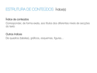 ESTRUTURA DE CONTEÚDOS Índice(s)	
  
Índice de conteúdos
Corresponder, de forma exata, aos títulos dos diferentes níveis de secções
do texto

Outros índices
De quadros (tabelas), gráﬁcos, esquemas, ﬁguras...

 