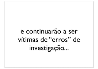 e continuarão a ser
vítimas de “erros” de
    investigação...
 