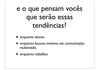 e o que pensam vocês
   que serão essas
     tendências?
• enquanto alunos
• enquanto futuros mestres em comunicação
  multimédia
• enquanto cidadãos
 