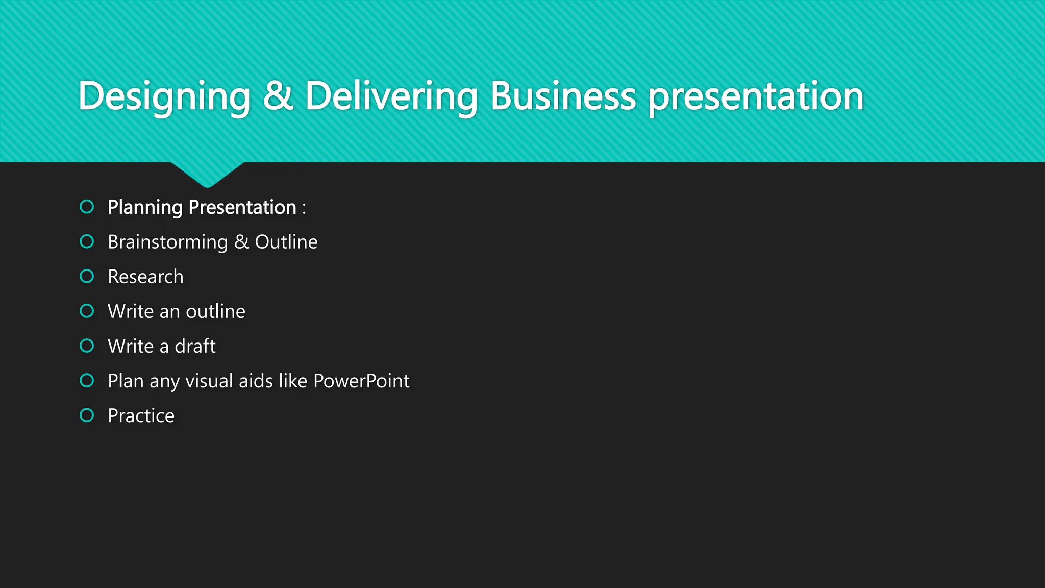 Designing & Delivering Business presentation
 Planning Presentation :
 Brainstorming & Outline
 Research
 Write an outline
 Write a draft
 Plan any visual aids like PowerPoint
 Practice
 