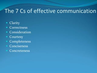 The 7 Cs of effective communication
 Clarity
 Correctness
 Consideration
 Courtesy
 Completeness
 Conciseness
 Concreteness
 