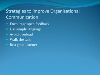 Strategies to improve Organisational
Communication
 Encourage open feedback
 Use simple language
 Avoid overload
 Walk the talk
 Be a good listener
 