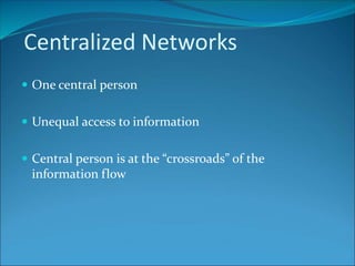 Centralized Networks
 One central person
 Unequal access to information
 Central person is at the “crossroads” of the
information flow
 