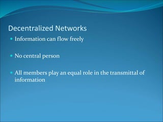 Decentralized Networks
 Information can flow freely
 No central person
 All members play an equal role in the transmittal of
information
 