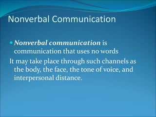 Nonverbal Communication
 Nonverbal communication is
communication that uses no words
It may take place through such channels as
the body, the face, the tone of voice, and
interpersonal distance.
 