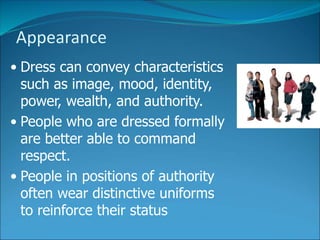 Appearance
• Dress can convey characteristics
such as image, mood, identity,
power, wealth, and authority.
• People who are dressed formally
are better able to command
respect.
• People in positions of authority
often wear distinctive uniforms
to reinforce their status
 