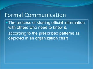 Formal Communication
 The process of sharing official information
with others who need to know it,
according to the prescribed patterns as
depicted in an organization chart
 