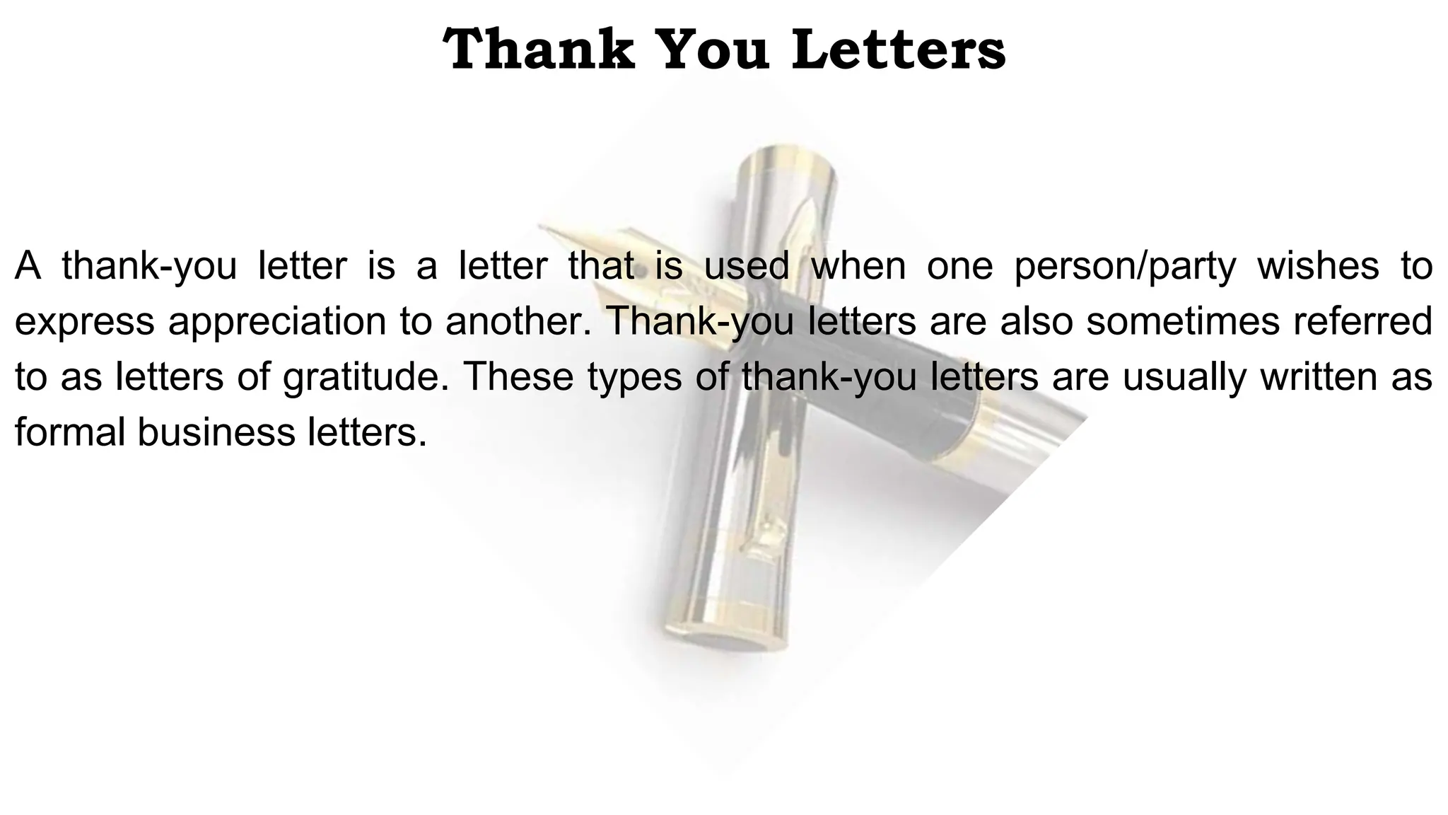Thank You Letters
A thank-you letter is a letter that is used when one person/party wishes to
express appreciation to another. Thank-you letters are also sometimes referred
to as letters of gratitude. These types of thank-you letters are usually written as
formal business letters.
 