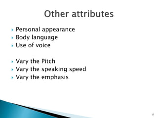  Personal appearance
 Body language
 Use of voice
 Vary the Pitch
 Vary the speaking speed
 Vary the emphasis
17
 
