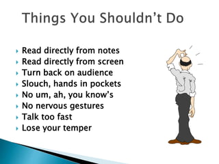  Read directly from notes
 Read directly from screen
 Turn back on audience
 Slouch, hands in pockets
 No um, ah, you know’s
 No nervous gestures
 Talk too fast
 Lose your temper
 