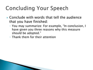  Conclude with words that tell the audience
that you have finished:
◦ You may summarize: For example, “In conclusion, I
have given you three reasons why this measure
should be adopted.”
◦ Thank them for their attention
 