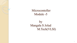 Microcontoller
Module -5
by
Mangala S Jolad
M.Tech(VLSI)
1
 