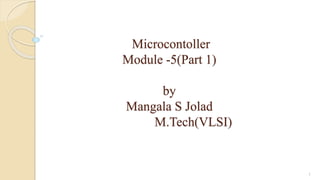 Microcontoller
Module -5(Part 1)
by
Mangala S Jolad
M.Tech(VLSI)
1
 