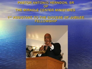 PASTOR ANTONIO HERNDON, SR
                 OF
    THE MIRACLE CENTER MINISTRIES

1 ST ASSISTANT TO THE DIOCESE OF JUBILEE
                FELLOWSHIP
 
