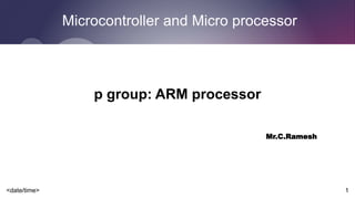 <date/time> 1
Microcontroller and Micro processor
p group: ARM processor
Mr.C.Ramesh
 