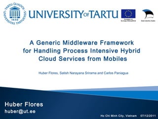 Huber Flores
huber@ut.ee
A Generic Middleware Framework
for Handling Process Intensive Hybrid
Cloud Services from Mobiles
Huber Flores, Satish Narayana Srirama and Carlos Paniagua
Ho Chi Minh City, Vietnam 07/12/2011
 