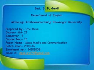 Smt. S. B. Gardi
Department of English
Maharaja Krishnakumarsinhji Bhavnagar University
Prepared by- Urvi Dave
Course- MA- II
Semester- 4
Course No.- 15
Paper Name- Mass Media and Communication
Batch Year- 2014-16
Enrolment no.- 14101009
email id- dave.urvi71@gmail.com
 