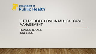 FUTURE DIRECTIONS IN MEDICAL CASE
MANAGEMENT
PLANNING COUNCIL
JUNE 8, 2017
 