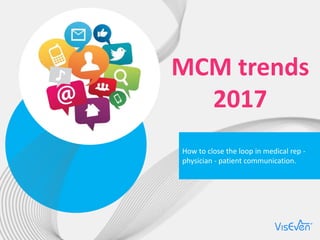 How to close the loop in medical rep -
physician - patient communication.
MCM trends
2017
 