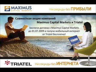 Совместная акция компаний    Maximus Capital Markets и Triatel   Заключи договор с Maximus Capital Markets  до 01.07.2009 и получи мобильный интернет  от Triatel бесплатно!  