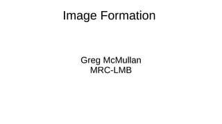 Image Formation
Greg McMullan
MRC-LMB
 