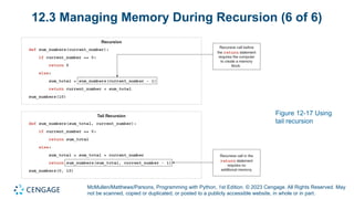 McMullen/Matthews/Parsons, Programming with Python, 1st Edition. © 2023 Cengage. All Rights Reserved. May
not be scanned, copied or duplicated, or posted to a publicly accessible website, in whole or in part.
12.3 Managing Memory During Recursion (6 of 6)
Figure 12-17 Using
tail recursion
 