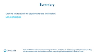 McMullen/Matthews/Parsons, Programming with Python, 1st Edition. © 2023 Cengage. All Rights Reserved. May
not be scanned, copied or duplicated, or posted to a publicly accessible website, in whole or in part.
Summary
Click the link to review the objectives for this presentation.
Link to Objectives
 