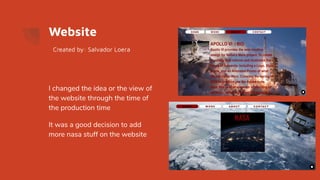 Website
I changed the idea or the view of
the website through the time of
the production time
It was a good decision to add
more nasa stuff on the website
Created by: Salvador Loera
 