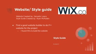 Website/ Style guide
● Find a good website builder to do the
website for the project
○ I found Wix to build the website
Website Created by: Salvador Loera
Style Guide Created by: Ryan McMullen
 