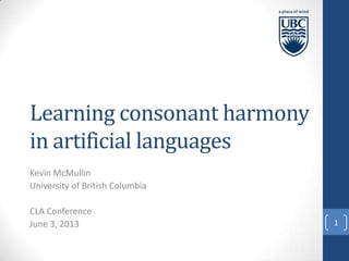 Learning consonant harmony
in artificial languages
Kevin McMullin
University of British Columbia
CLA Conference
June 3, 2013 1
 