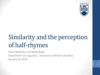 Similarity and the perception
of half-rhymes
Kevin McMullin and Molly Babel
Department of Linguistics - University of British Columbia
January 16, 2013
1
 
