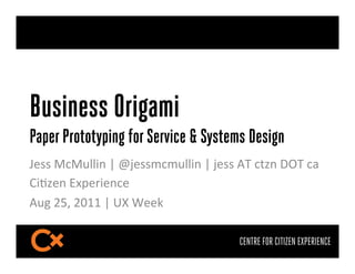 Business Origami
Paper Prototyping for Service & Systems Design
!"##$%&%'(()*$+$,-"##.&.'(()*$+$-"##$/0$&12*$340$&5$
6)72"*$89:";)"*&"$
/'<$=>?$=@AA$+$BC$D""E$

                                     CENTRE FOR CITIZEN EXPERIENCE
 