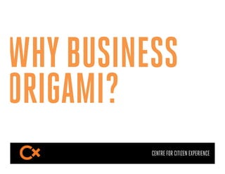 WHY BUSINESS
ORIGAMI?
          CENTRE FOR CITIZEN EXPERIENCE
 