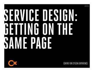 @KA>$




SERVICE DESIGN:
GETTING ON THE
SAME PAGE
            CENTRE FOR CITIZEN EXPERIENCE
 